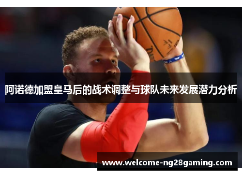 阿诺德加盟皇马后的战术调整与球队未来发展潜力分析