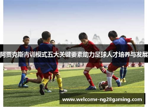 阿贾克斯青训模式五大关键要素助力足球人才培养与发展 阿贾克斯青训模式五大关键要素助力足球人才培养与发展