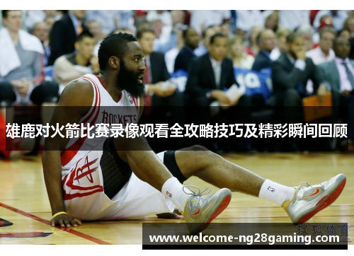 雄鹿对火箭比赛录像观看全攻略技巧及精彩瞬间回顾 雄鹿对火箭比赛录像观看全攻略技巧及精彩瞬间回顾