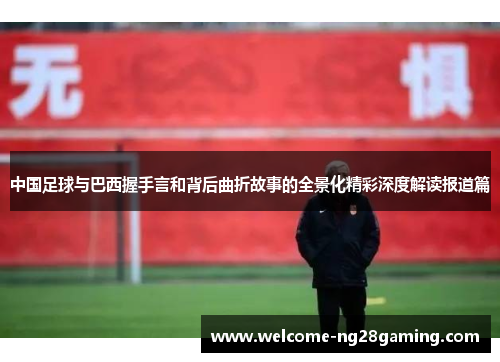 中国足球与巴西握手言和背后曲折故事的全景化精彩深度解读报道篇 中国足球与巴西握手言和背后曲折故事的全景化精彩深度解读报道篇