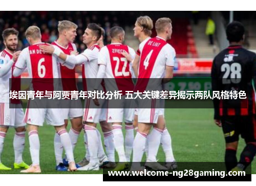 埃因青年与阿贾青年对比分析 五大关键差异揭示两队风格特色 埃因青年与阿贾青年对比分析 五大关键差异揭示两队风格特色
