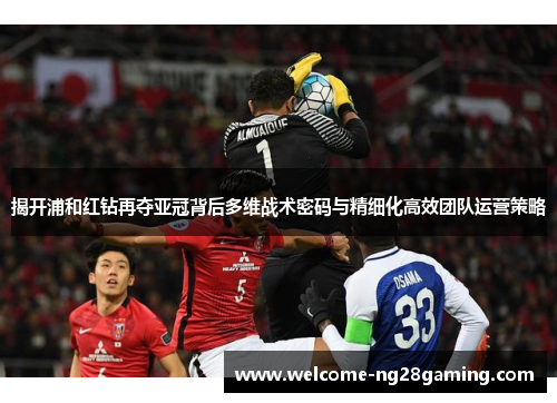 揭开浦和红钻再夺亚冠背后多维战术密码与精细化高效团队运营策略 揭开浦和红钻再夺亚冠背后多维战术密码与精细化高效团队运营策略