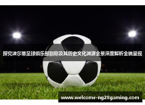 探究波尔蒂足球俱乐部别称及其历史文化渊源全景深度解析全貌呈现 探究波尔蒂足球俱乐部别称及其历史文化渊源全景深度解析全貌呈现