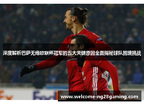 深度解析巴萨无缘欧联杯冠军的五大关键原因全面揭秘球队困境挑战 深度解析巴萨无缘欧联杯冠军的五大关键原因全面揭秘球队困境挑战