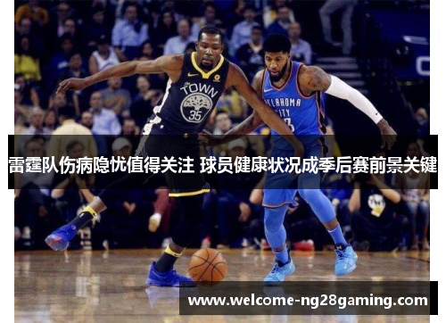 雷霆队伤病隐忧值得关注 球员健康状况成季后赛前景关键 雷霆队伤病隐忧值得关注 球员健康状况成季后赛前景关键