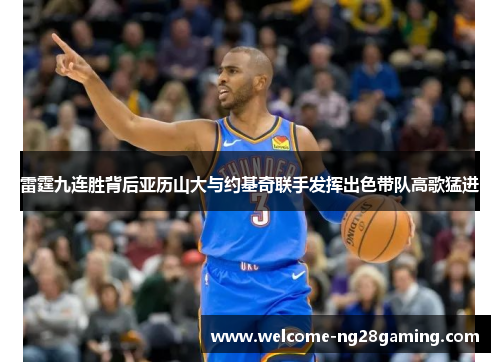 雷霆九连胜背后亚历山大与约基奇联手发挥出色带队高歌猛进 雷霆九连胜背后亚历山大与约基奇联手发挥出色带队高歌猛进