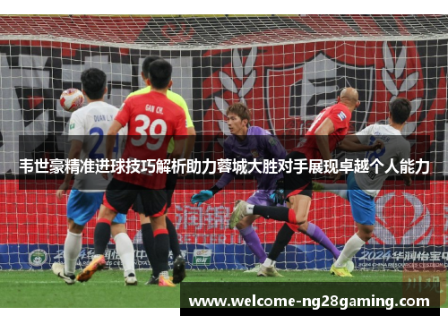 韦世豪精准进球技巧解析助力蓉城大胜对手展现卓越个人能力 韦世豪精准进球技巧解析助力蓉城大胜对手展现卓越个人能力