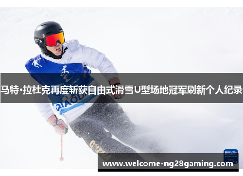 马特·拉杜克再度斩获自由式滑雪U型场地冠军刷新个人纪录