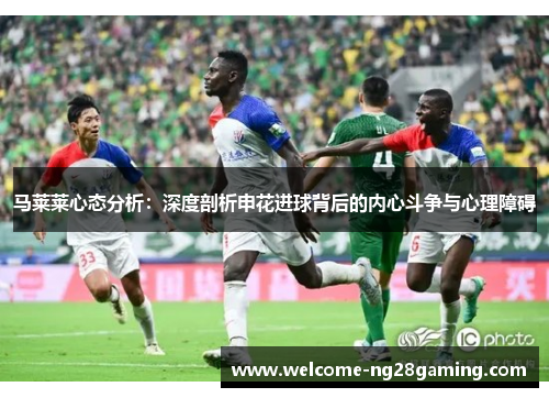 马莱莱心态分析:深度剖析申花进球背后的内心斗争与心理障碍 马莱莱心态分析:深度剖析申花进球背后的内心斗争与心理障碍