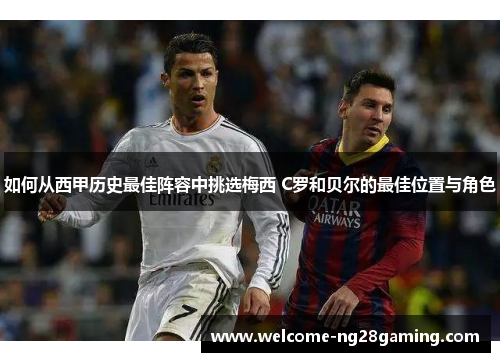 如何从西甲历史最佳阵容中挑选梅西 C罗和贝尔的最佳位置与角色