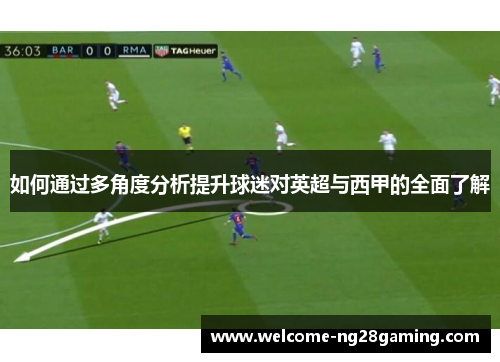 如何通过多角度分析提升球迷对英超与西甲的全面了解