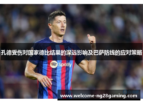 孔德受伤对国家德比结果的深远影响及巴萨防线的应对策略