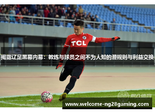 揭露辽足黑幕内幕：教练与球员之间不为人知的潜规则与利益交换