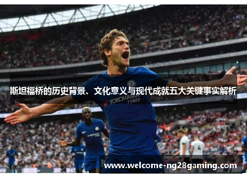 斯坦福桥的历史背景、文化意义与现代成就五大关键事实解析