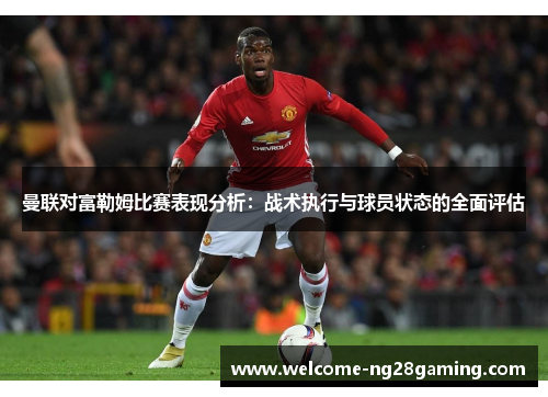 曼联对富勒姆比赛表现分析：战术执行与球员状态的全面评估