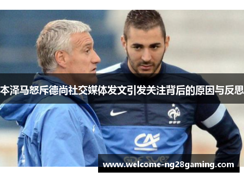 本泽马怒斥德尚社交媒体发文引发关注背后的原因与反思