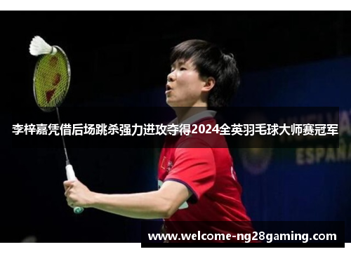 李梓嘉凭借后场跳杀强力进攻夺得2024全英羽毛球大师赛冠军