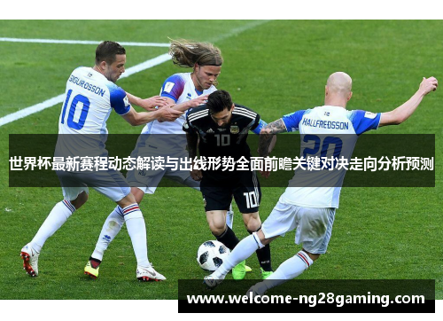 世界杯最新赛程动态解读与出线形势全面前瞻关键对决走向分析预测