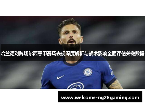 哈兰德对阵切尔西意甲赛场表现深度解析与战术影响全面评估关键数据