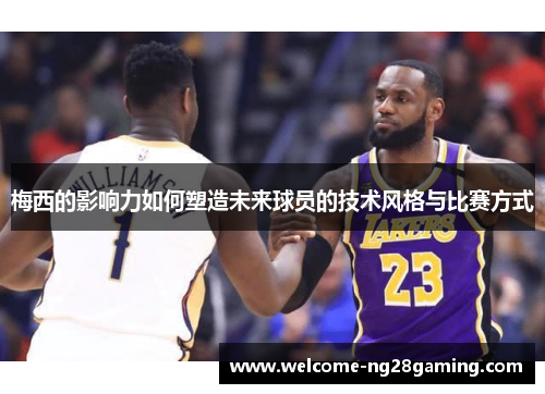 梅西的影响力如何塑造未来球员的技术风格与比赛方式