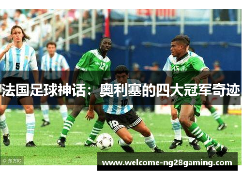 法国足球神话：奥利塞的四大冠军奇迹