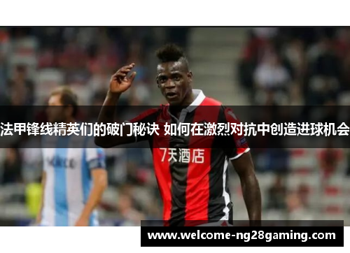 法甲锋线精英们的破门秘诀 如何在激烈对抗中创造进球机会