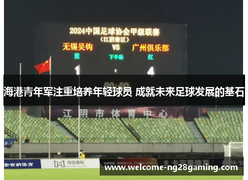 海港青年军注重培养年轻球员 成就未来足球发展的基石