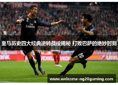 皇马历史四大经典逆转战役揭秘 打败巴萨的绝妙时刻