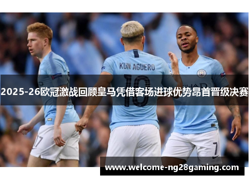 2025-26欧冠激战回顾皇马凭借客场进球优势昂首晋级决赛