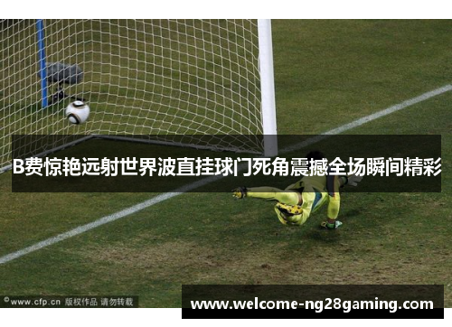 B费惊艳远射世界波直挂球门死角震撼全场瞬间精彩