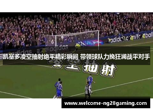 凯塞多凌空抽射绝平精彩瞬间 带领球队力挽狂澜战平对手
