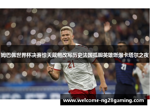 姆巴佩世界杯决赛惊天戴帽改写历史法国孤胆英雄燃爆卡塔尔之夜 姆巴佩世界杯决赛惊天戴帽改写历史法国孤胆英雄燃爆卡塔尔之夜