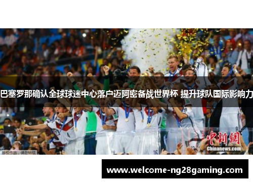 巴塞罗那确认全球球迷中心落户迈阿密备战世界杯 提升球队国际影响力