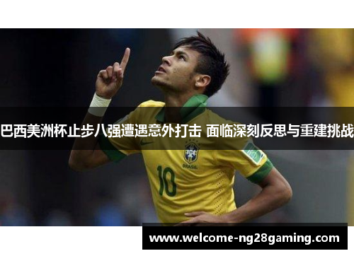 巴西美洲杯止步八强遭遇意外打击 面临深刻反思与重建挑战 巴西美洲杯止步八强遭遇意外打击 面临深刻反思与重建挑战