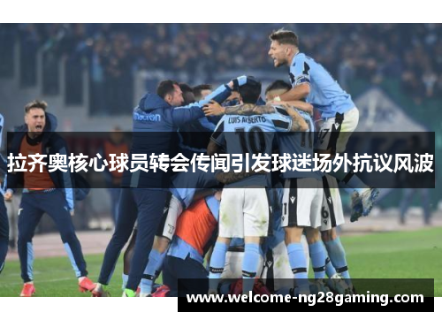 拉齐奥核心球员转会传闻引发球迷场外抗议风波