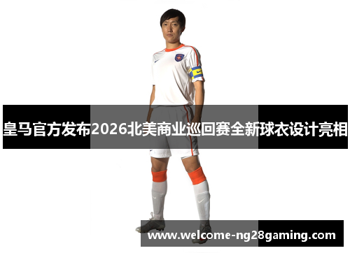 皇马官方发布2026北美商业巡回赛全新球衣设计亮相