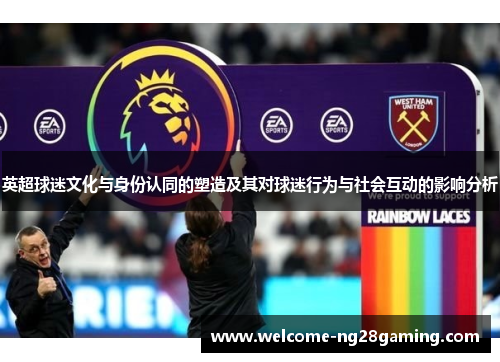 英超球迷文化与身份认同的塑造及其对球迷行为与社会互动的影响分析