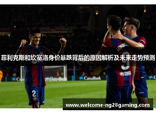 菲利克斯和坎塞洛身价暴跌背后的原因解析及未来走势预测