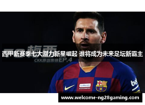 西甲新赛季七大潜力新星崛起 谁将成为未来足坛新霸主