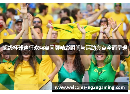 超级杯球迷狂欢盛宴回顾精彩瞬间与活动亮点全面呈现