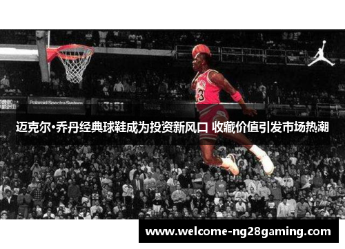 迈克尔·乔丹经典球鞋成为投资新风口 收藏价值引发市场热潮