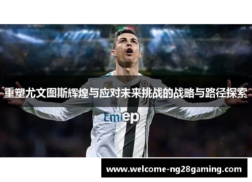 重塑尤文图斯辉煌与应对未来挑战的战略与路径探索