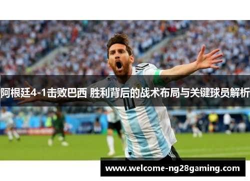 阿根廷4-1击败巴西 胜利背后的战术布局与关键球员解析