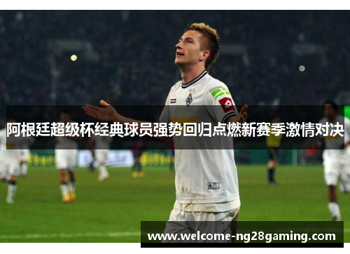 阿根廷超级杯经典球员强势回归点燃新赛季激情对决 阿根廷超级杯经典球员强势回归点燃新赛季激情对决