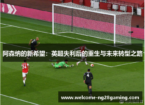 阿森纳的新希望：英超失利后的重生与未来转型之路