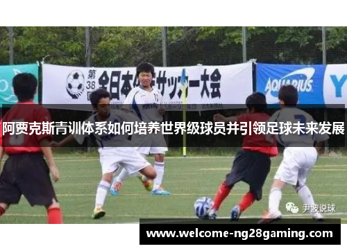 阿贾克斯青训体系如何培养世界级球员并引领足球未来发展 阿贾克斯青训体系如何培养世界级球员并引领足球未来发展