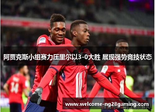 阿贾克斯小组赛力压里尔以3-0大胜 展现强势竞技状态 阿贾克斯小组赛力压里尔以3-0大胜 展现强势竞技状态