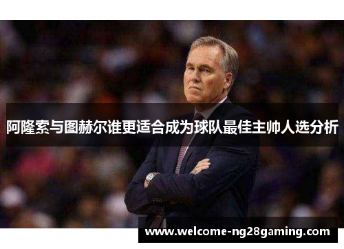阿隆索与图赫尔谁更适合成为球队最佳主帅人选分析