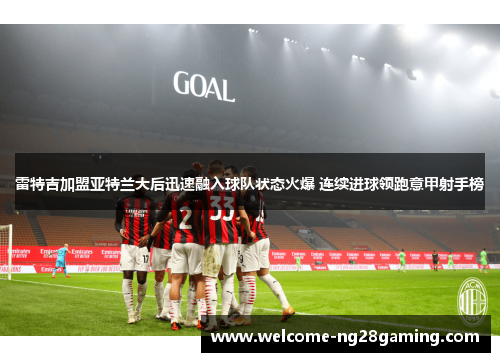 雷特吉加盟亚特兰大后迅速融入球队状态火爆 连续进球领跑意甲射手榜 雷特吉加盟亚特兰大后迅速融入球队状态火爆 连续进球领跑意甲射手榜
