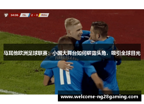 马耳他欧洲足球联赛:小国大舞台如何崭露头角,吸引全球目光 马耳他欧洲足球联赛:小国大舞台如何崭露头角,吸引全球目光